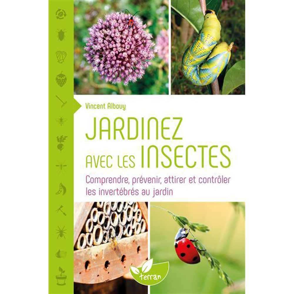 JARDINER AVEC LES INSECTES - COMPRENDRE PRÉVENIR ATTIRER ET CONTRÔLER LES INVERTÉBRÉS AU JARDIN